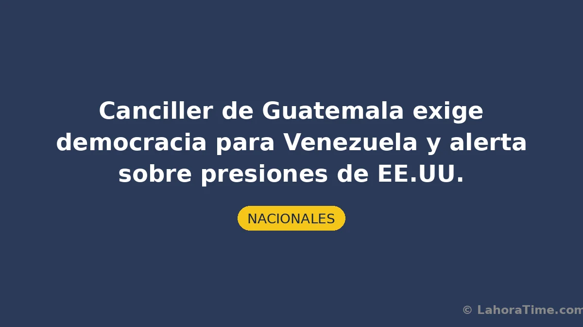 Canciller de Guatemala exige democracia para Venezuela y alerta sobre presiones de EE.UU.