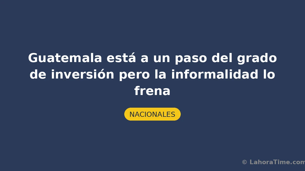 Guatemala está a un paso del grado de inversión pero la informalidad lo frena